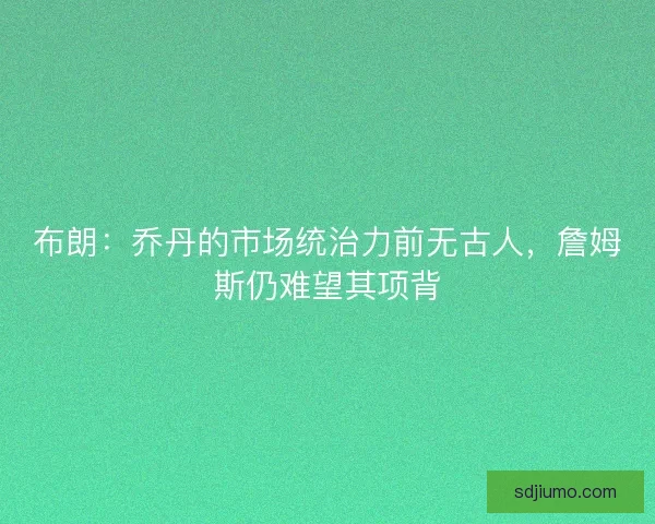 布朗：乔丹的市场统治力前无古人，詹姆斯仍难望其项背