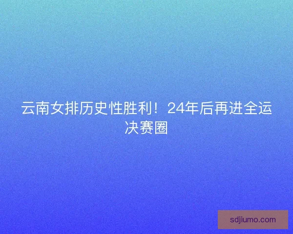 云南女排历史性胜利！24年后再进全运决赛圈