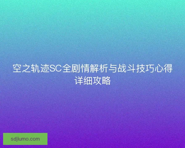 空之轨迹SC全剧情解析与战斗技巧心得详细攻略