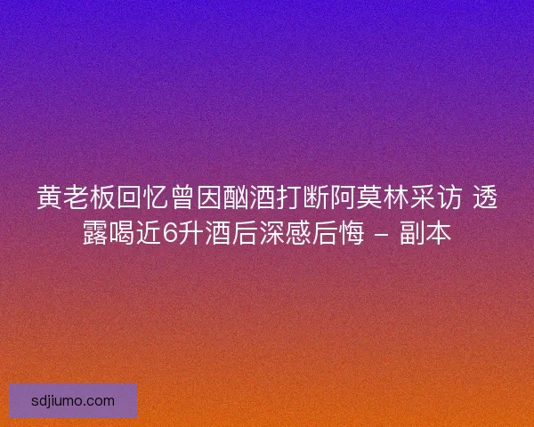 黄老板回忆曾因酗酒打断阿莫林采访 透露喝近6升酒后深感后悔 - 副本