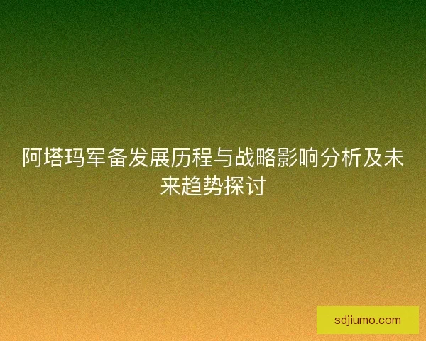 阿塔玛军备发展历程与战略影响分析及未来趋势探讨