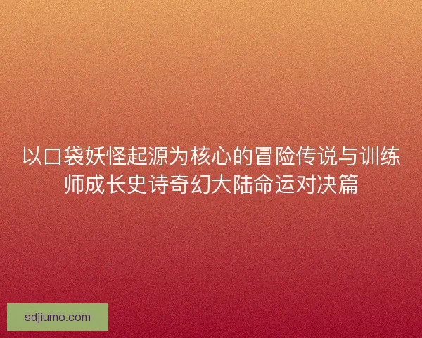 以口袋妖怪起源为核心的冒险传说与训练师成长史诗奇幻大陆命运对决篇
