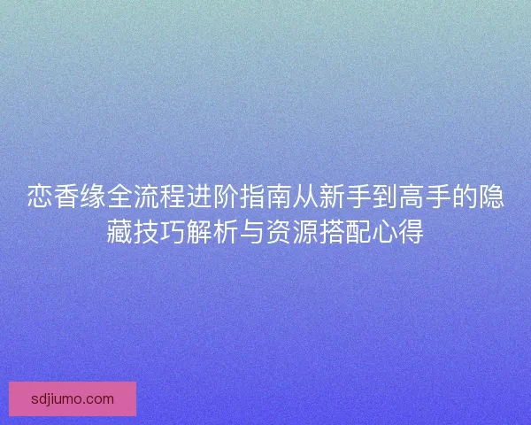恋香缘全流程进阶指南从新手到高手的隐藏技巧解析与资源搭配心得