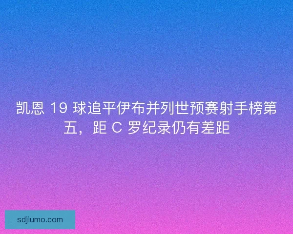 凯恩 19 球追平伊布并列世预赛射手榜第五，距 C 罗纪录仍有差距