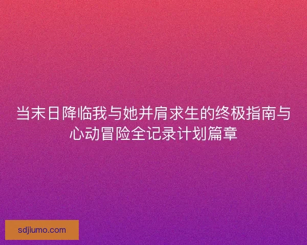 当末日降临我与她并肩求生的终极指南与心动冒险全记录计划篇章