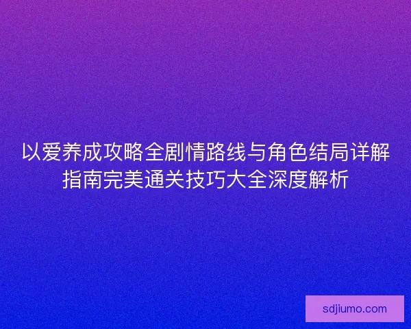 以爱养成攻略全剧情路线与角色结局详解指南完美通关技巧大全深度解析