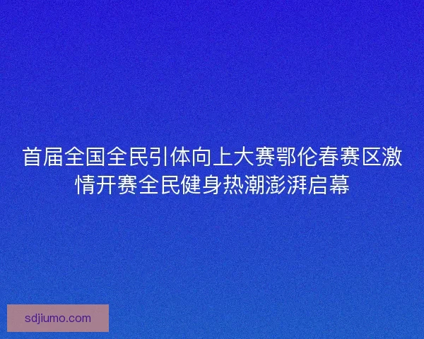 首届全国全民引体向上大赛鄂伦春赛区激情开赛全民健身热潮澎湃启幕