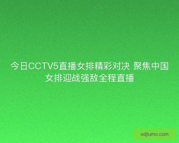 今日CCTV5直播女排精彩对决 聚焦中国女排迎战强敌全程直播