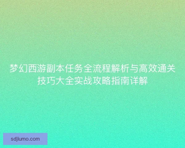 梦幻西游副本任务全流程解析与高效通关技巧大全实战攻略指南详解