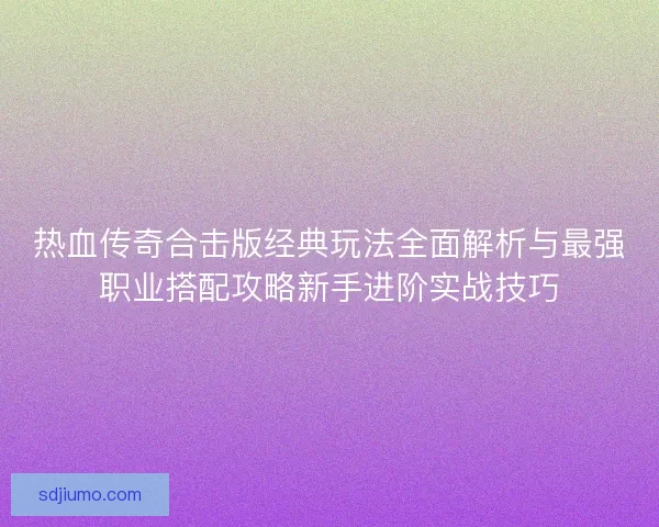 热血传奇合击版经典玩法全面解析与最强职业搭配攻略新手进阶实战技巧