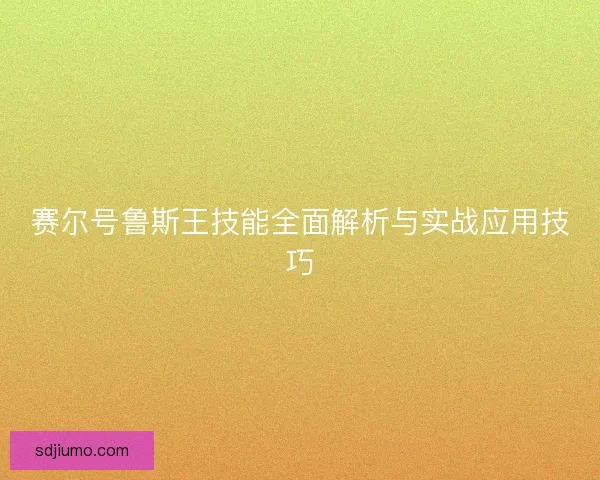 赛尔号鲁斯王技能全面解析与实战应用技巧