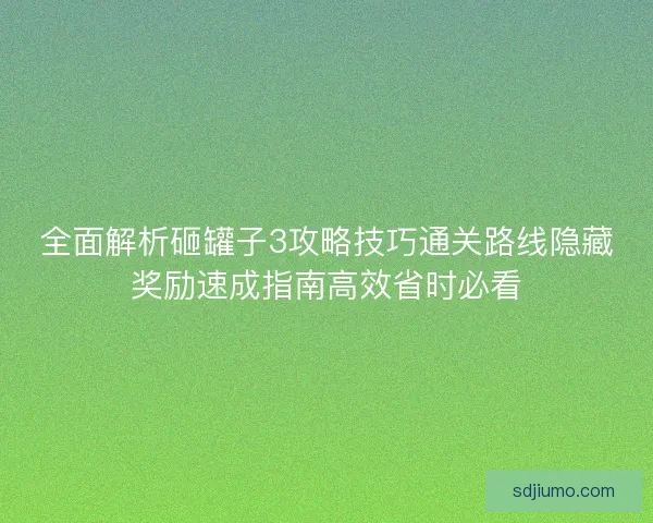 全面解析砸罐子3攻略技巧通关路线隐藏奖励速成指南高效省时必看