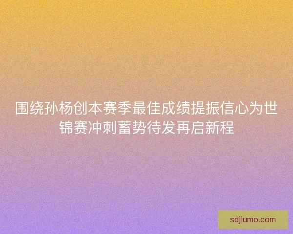 围绕孙杨创本赛季最佳成绩提振信心为世锦赛冲刺蓄势待发再启新程