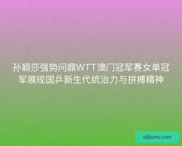 孙颖莎强势问鼎WTT澳门冠军赛女单冠军展现国乒新生代统治力与拼搏精神