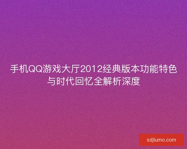 手机QQ游戏大厅2012经典版本功能特色与时代回忆全解析深度