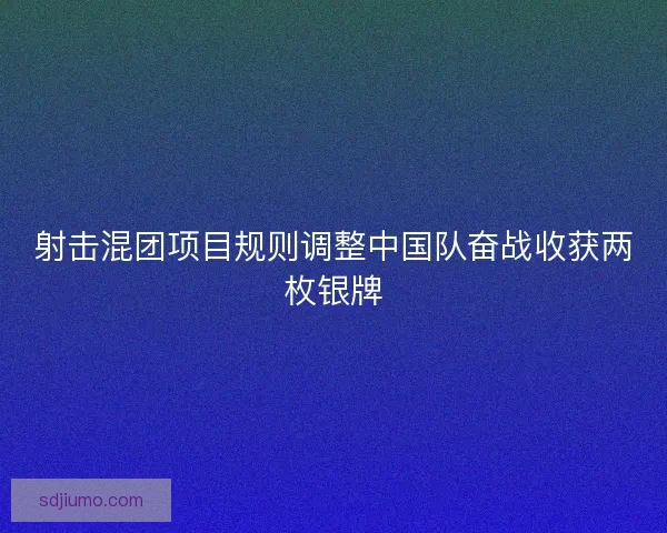 射击混团项目规则调整中国队奋战收获两枚银牌