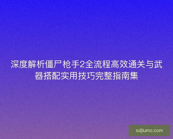 深度解析僵尸枪手2全流程高效通关与武器搭配实用技巧完整指南集