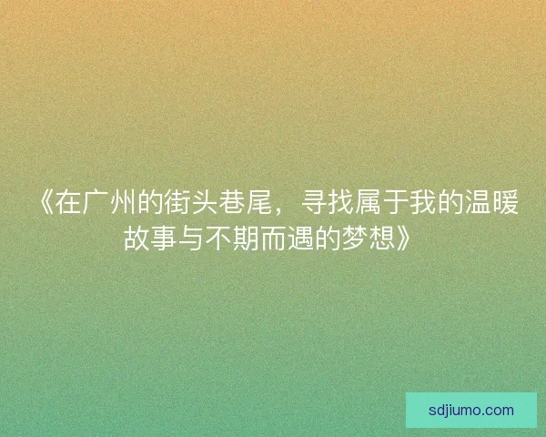 《在广州的街头巷尾，寻找属于我的温暖故事与不期而遇的梦想》