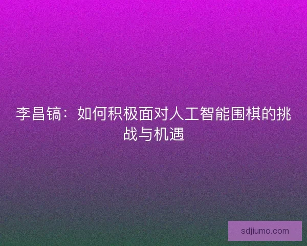 李昌镐：如何积极面对人工智能围棋的挑战与机遇