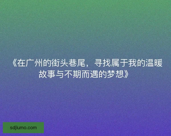 《在广州的街头巷尾，寻找属于我的温暖故事与不期而遇的梦想》
