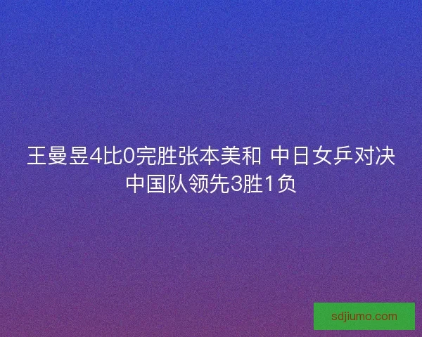王曼昱4比0完胜张本美和 中日女乒对决中国队领先3胜1负