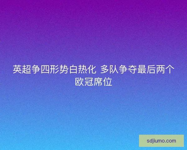 英超争四形势白热化 多队争夺最后两个欧冠席位