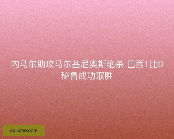 内马尔助攻马尔基尼奥斯绝杀 巴西1比0秘鲁成功取胜