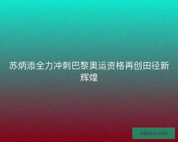 苏炳添全力冲刺巴黎奥运资格再创田径新辉煌