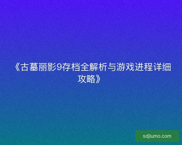 《古墓丽影9存档全解析与游戏进程详细攻略》
