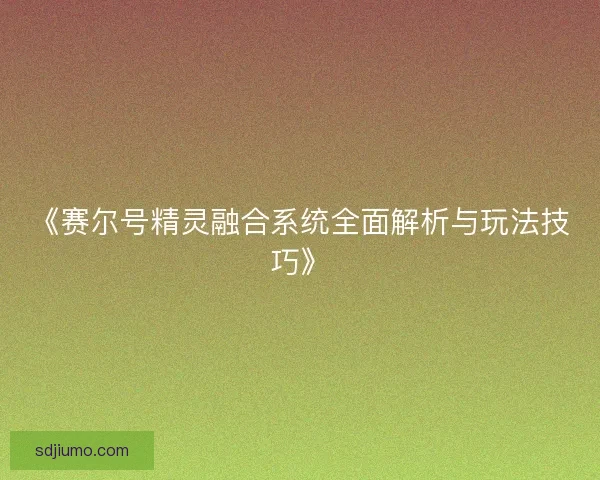 《赛尔号精灵融合系统全面解析与玩法技巧》