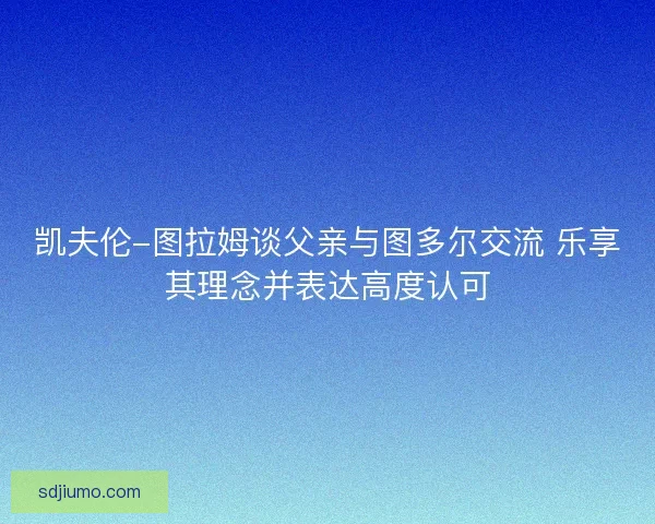 凯夫伦-图拉姆谈父亲与图多尔交流 乐享其理念并表达高度认可