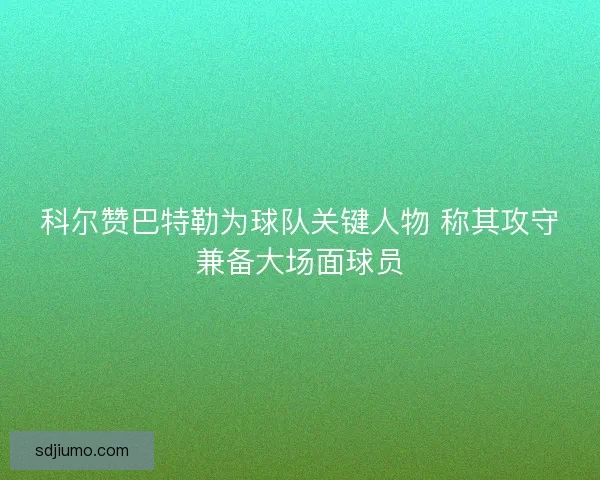 科尔赞巴特勒为球队关键人物 称其攻守兼备大场面球员